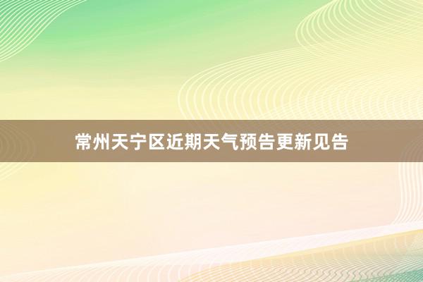 常州天宁区近期天气预告更新见告